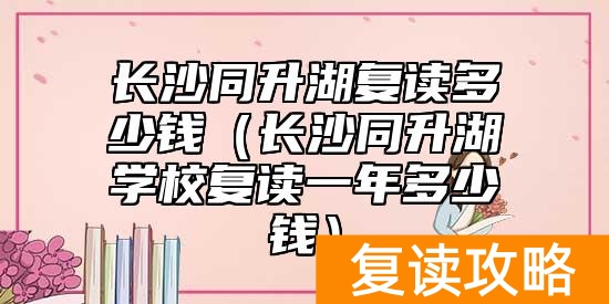 长沙同升湖复读多少钱（长沙同升湖学校复读一年多少钱）