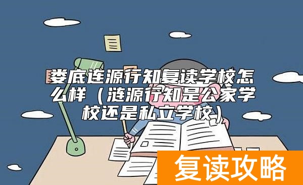 娄底连源行知复读学校怎么样(涟源行知是公家学校还是私立学校)
