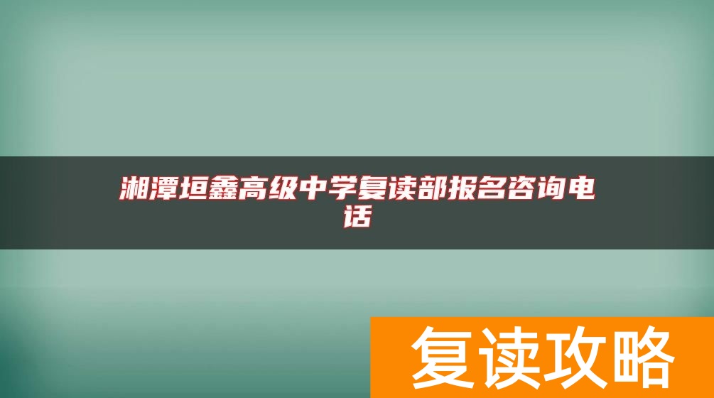 湘潭垣鑫高级中学复读部报名咨询电话