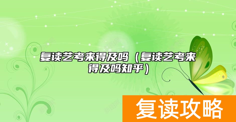 复读艺考来得及吗（复读艺考来得及吗知乎）
