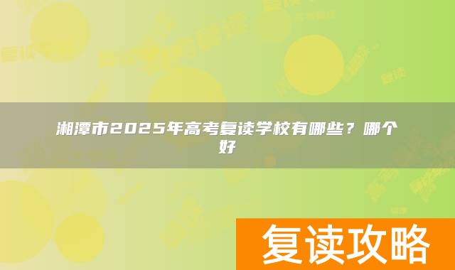 湘潭市2025年高考复读学校有哪些？哪个好