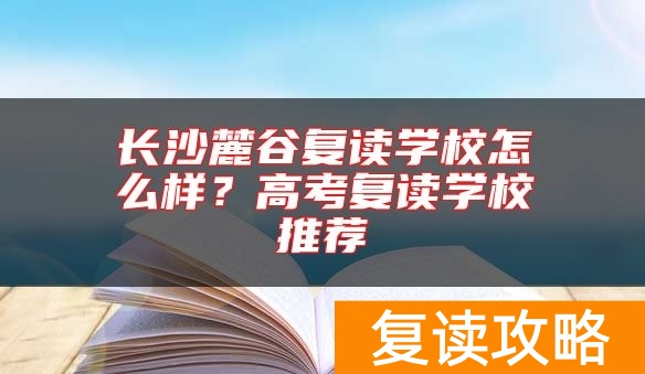 长沙麓谷复读学校怎么样？高考复读学校推荐
