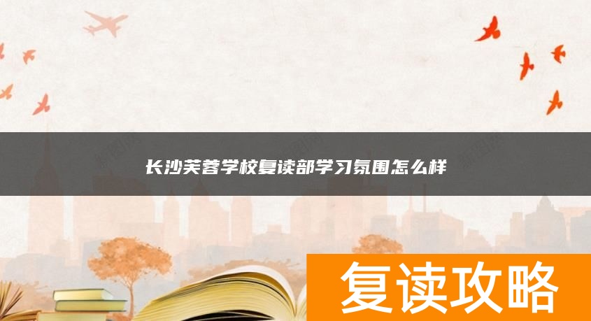 长沙芙蓉学校复读部学习氛围怎么样