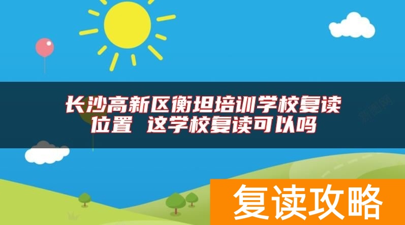 长沙高新区衡坦培训学校复读位置 这学校复读可以吗