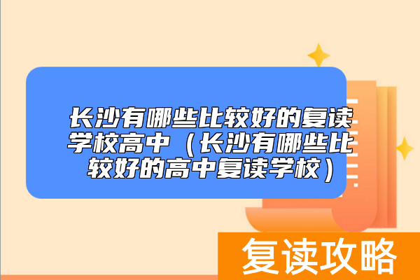 长沙有哪些比较好的复读学校高中（长沙有哪些比较好的高中复读学校）
