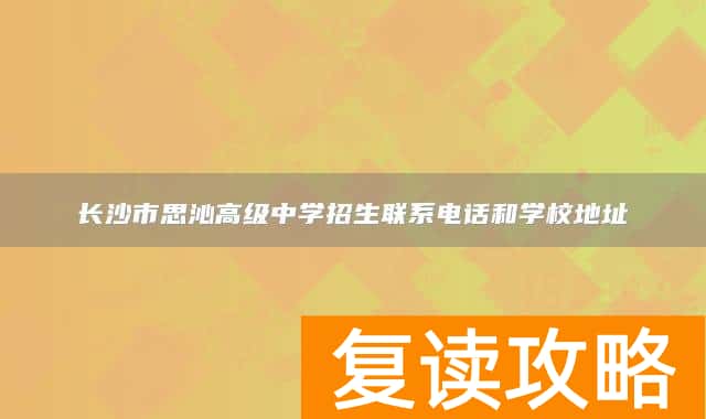 长沙市思沁高级中学招生联系电话和学校地址