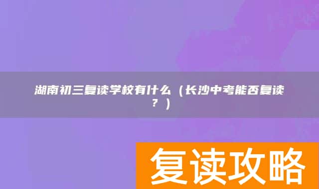 湖南初三复读学校有什么（长沙中考能否复读？）