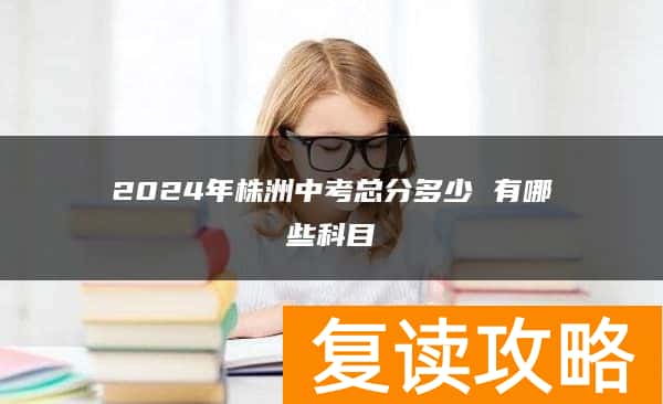 2024年株洲中考总分多少 有哪些科目