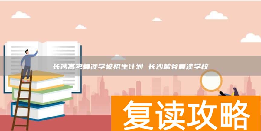 长沙高考复读学校招生计划 长沙麓谷复读学校