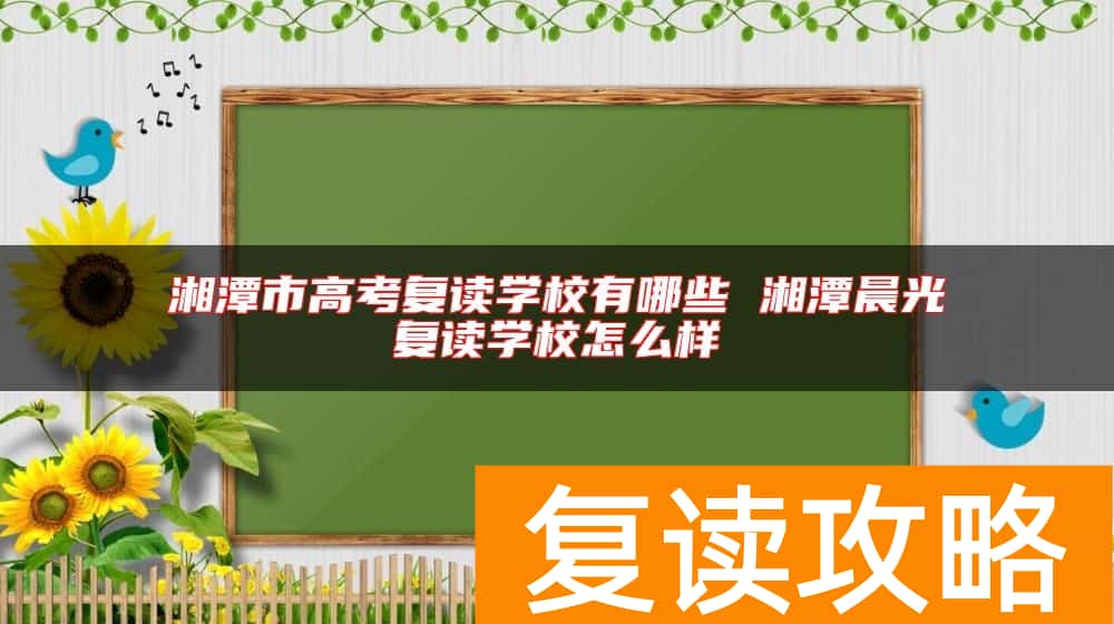 湘潭市高考复读学校有哪些 湘潭晨光复读学校怎么样