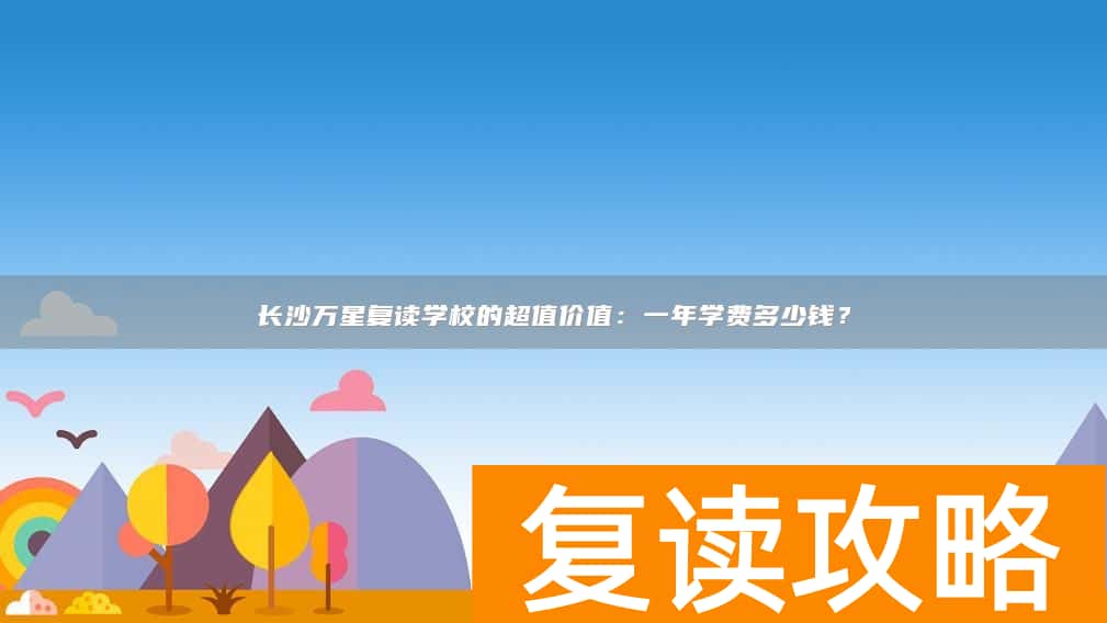 长沙万星复读学校的超值价值：一年学费多少钱？