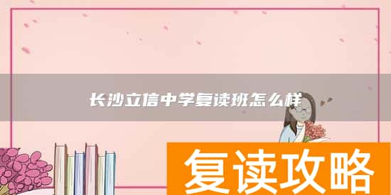 长沙立信中学复读班怎么样