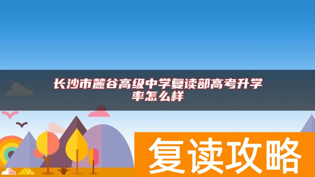 长沙市麓谷高级中学复读部高考升学率怎么样