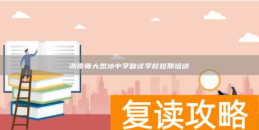 湖南师大思沁中学复读学校短期培训