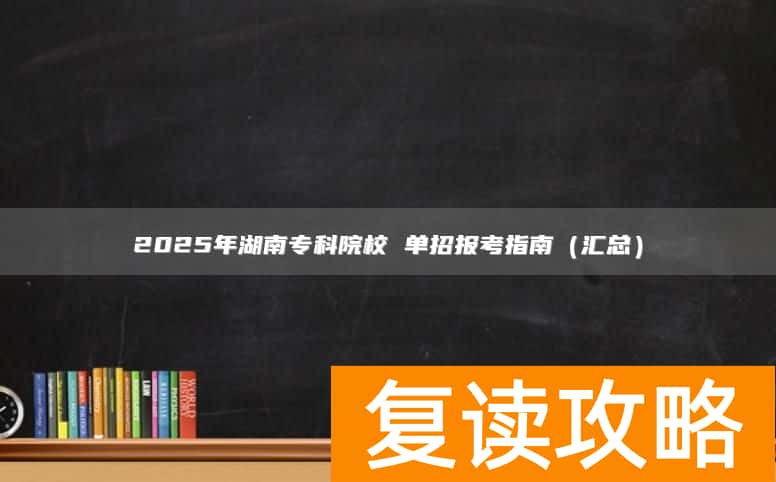 2025年湖南专科院校 单招报考指南（汇总）