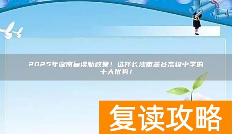 2025年湖南复读新政策！选择长沙市麓谷高级中学的十大优势！