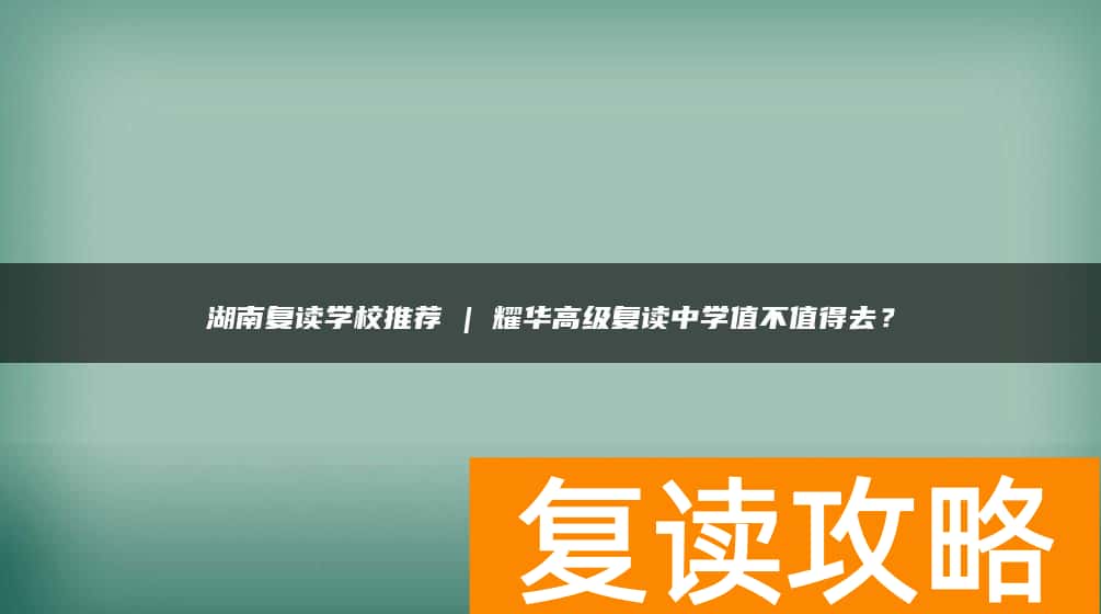 湖南复读学校推荐 | 耀华高级复读中学值不值得去？