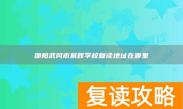 邵阳武冈市展辉学校复读地址在哪里