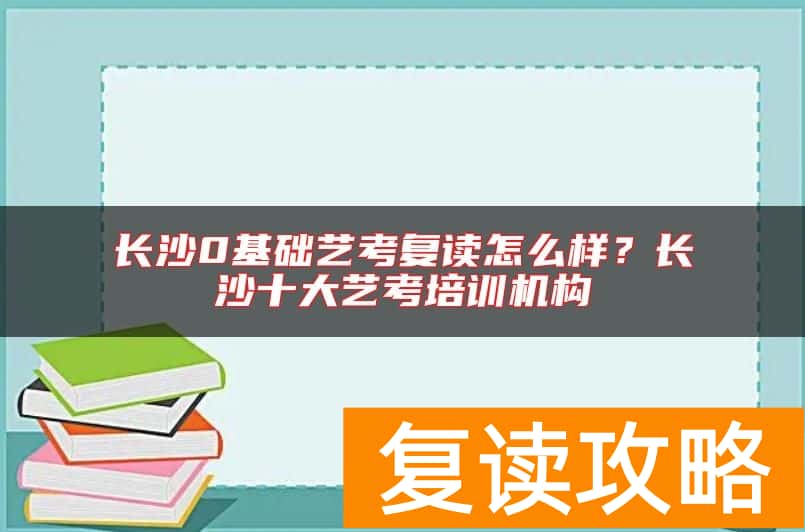 长沙0基础艺考复读怎么样？长沙十大艺考培训机构