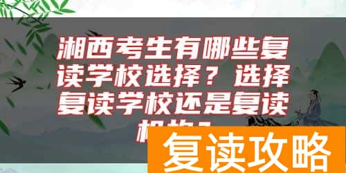 湘西考生有哪些复读学校选择？选择复读学校还是复读机构？