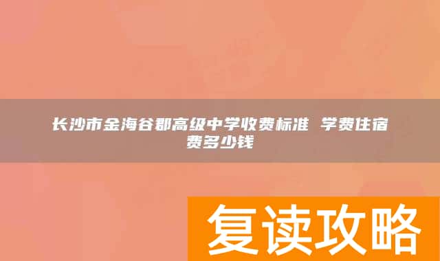 长沙市金海谷郡高级中学收费标准 学费住宿费多少钱