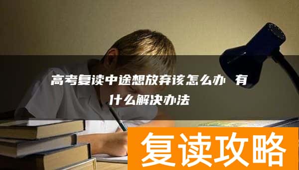 高考复读中途想放弃该怎么办 有什么解决办法
