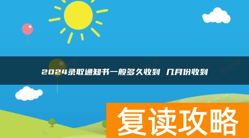 2024录取通知书一般多久收到 几月份收到