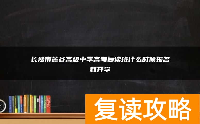 长沙市麓谷高级中学高考复读班什么时候报名和开学