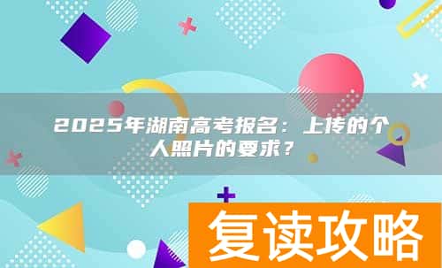 2025年湖南高考报名:上传的个人照片的要求?