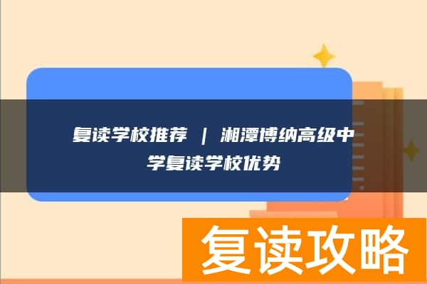 复读学校推荐 | 湘潭博纳高级中学复读学校优势