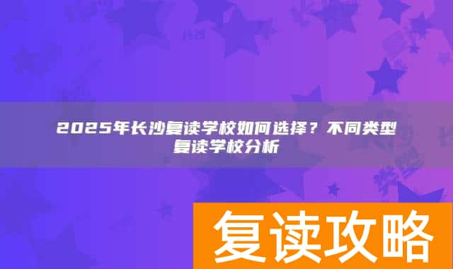 2025年长沙复读学校如何选择?不同类型复读学校分析