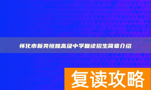怀化市新晃恒雅高级中学复读招生简章介绍