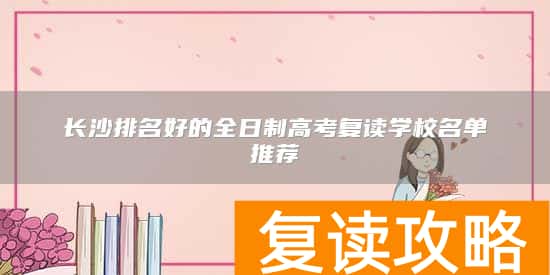 长沙排名好的全日制高考复读学校名单推荐