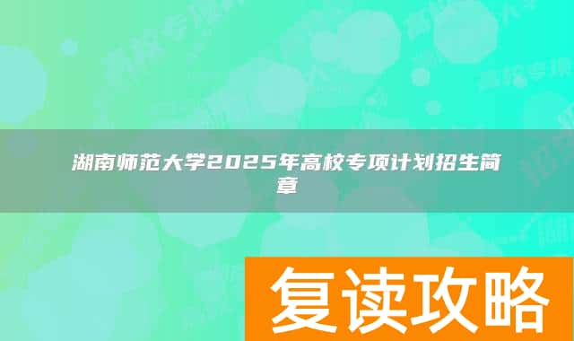 湖南师范大学2025年高校专项计划招生简章