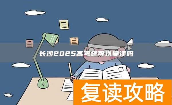 长沙2025高考还可以复读吗