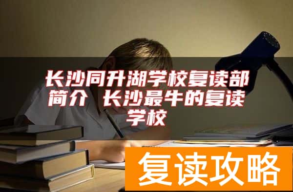 长沙同升湖学校复读部简介 长沙最牛的复读学校