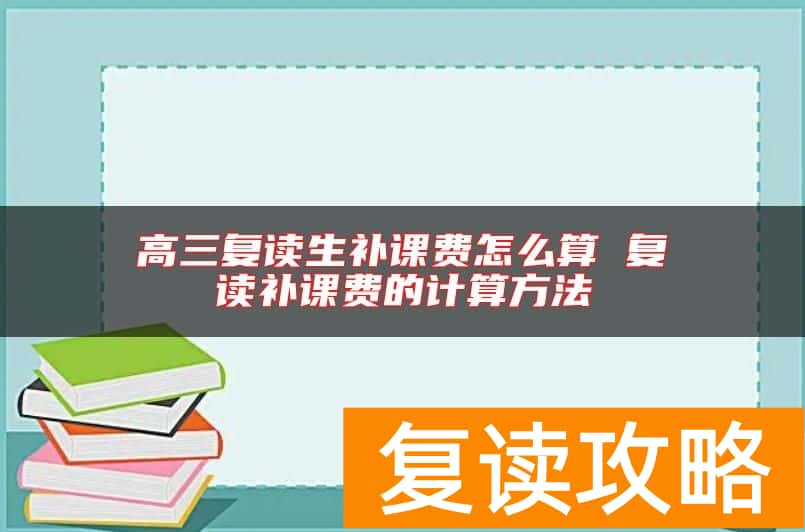 高三复读生补课费怎么算 复读补课费的计算方法