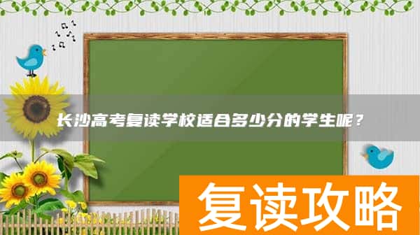 长沙高考复读学校适合多少分的学生呢?