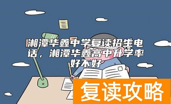 湘潭华鑫中学复读招生电话，湘潭华鑫高中升学率好不好