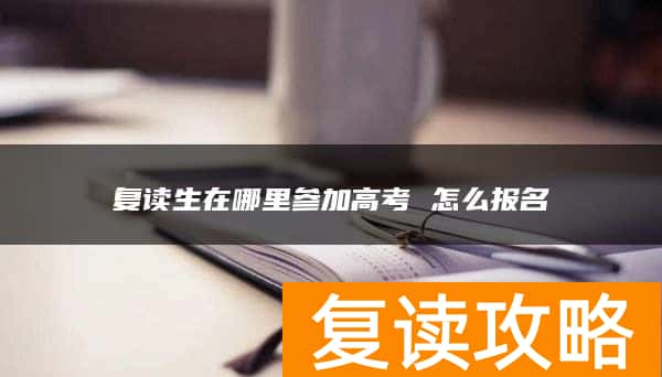 复读生在哪里参加高考 怎么报名
