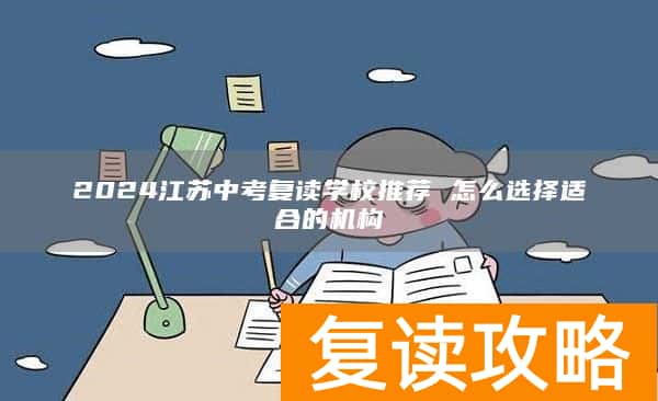 2024江苏中考复读学校推荐 怎么选择适合的机构