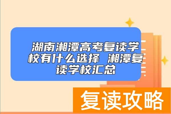 湖南湘潭高考复读学校有什么选择 湘潭复读学校汇总