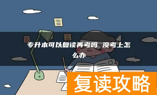 专升本可以复读再考吗 没考上怎么办