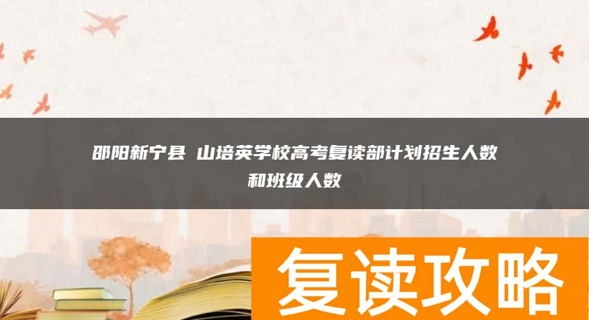 邵阳新宁县崀山培英学校高考复读部计划招生人数和班级人数