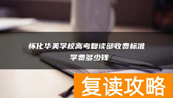 怀化华美学校高考复读部收费标准 学费多少钱