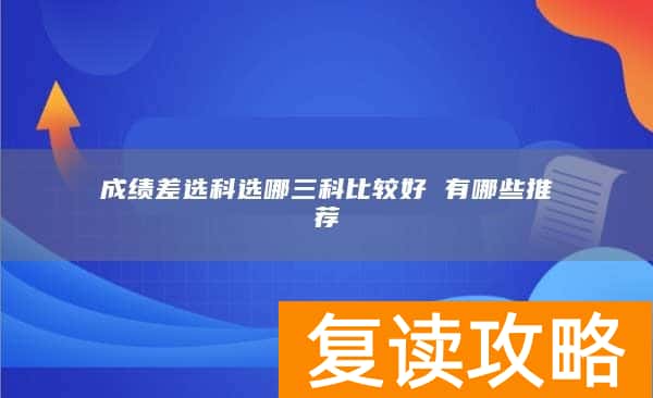 成绩差选科选哪三科比较好 有哪些推荐