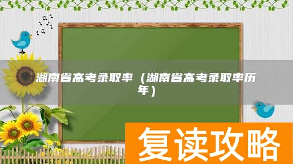 湖南省高考录取率(湖南省高考录取率历年)