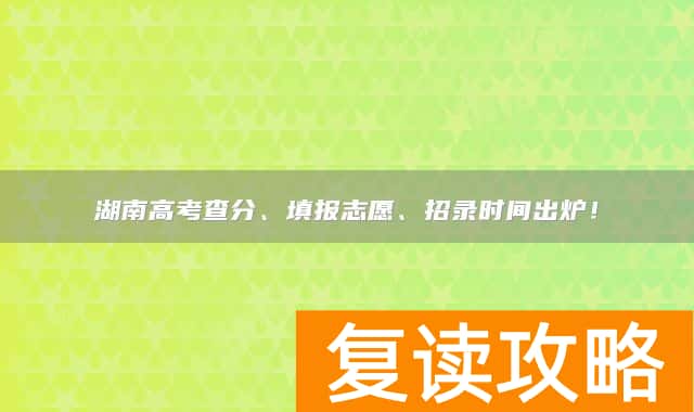 湖南高考查分、填报志愿、招录时间出炉！