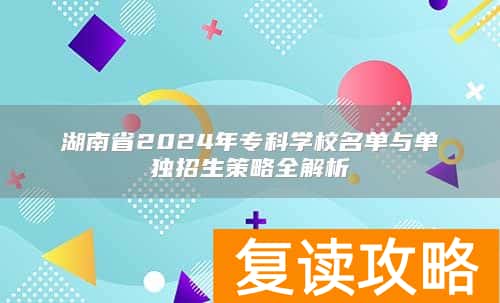 湖南省2024年专科学校名单与单独招生策略全解析