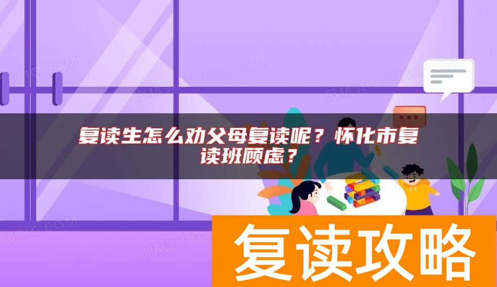 复读生怎么劝父母复读呢？怀化市复读班顾虑？